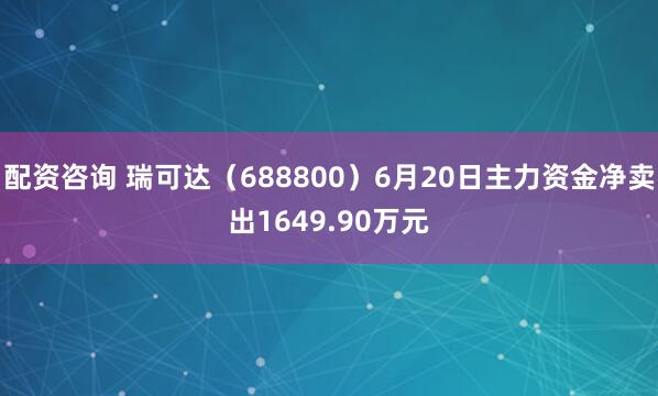 配资咨询 瑞可达（688800）6月20日主力资金净卖出1649.90万元