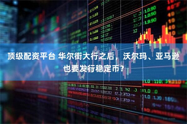 顶级配资平台 华尔街大行之后，沃尔玛、亚马逊也要发行稳定币？