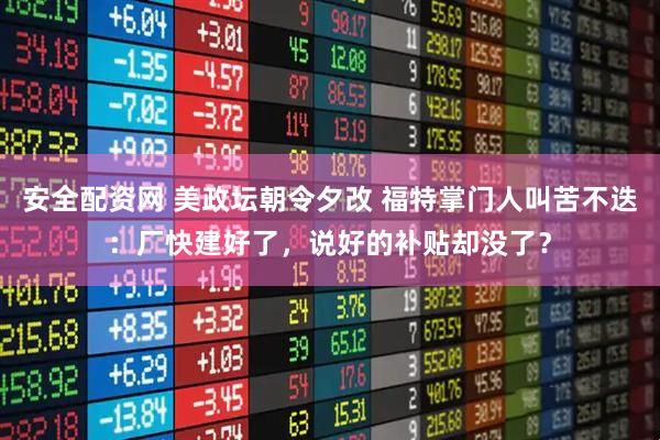 安全配资网 美政坛朝令夕改 福特掌门人叫苦不迭：厂快建好了，说好的补贴却没了？
