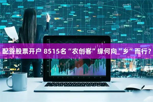 配资股票开户 8515名“农创客”缘何向“乡”而行？