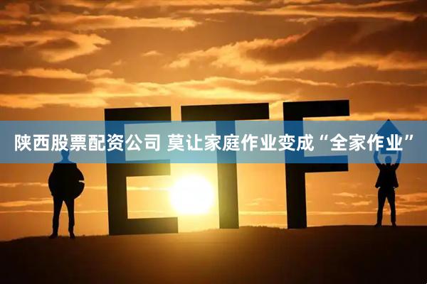 陕西股票配资公司 莫让家庭作业变成“全家作业”