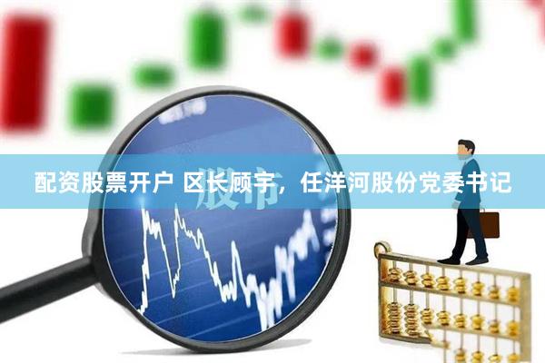 配资股票开户 区长顾宇，任洋河股份党委书记