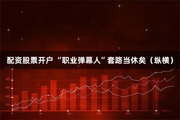 配资股票开户 “职业弹幕人”套路当休矣（纵横）