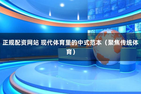 正规配资网站 现代体育里的中式范本（聚焦传统体育）