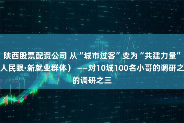 陕西股票配资公司 从“城市过客”变为“共建力量”（人民眼·新就业群体） ——对10城100名小哥的调研之三