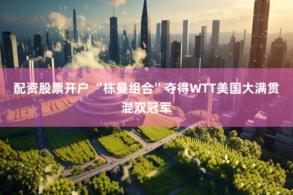 配资股票开户 “栋曼组合”夺得WTT美国大满贯混双冠军